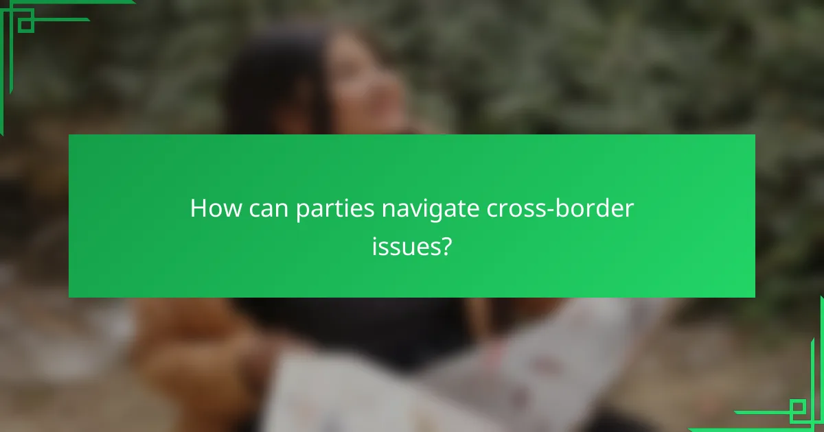 How can parties navigate cross-border issues?