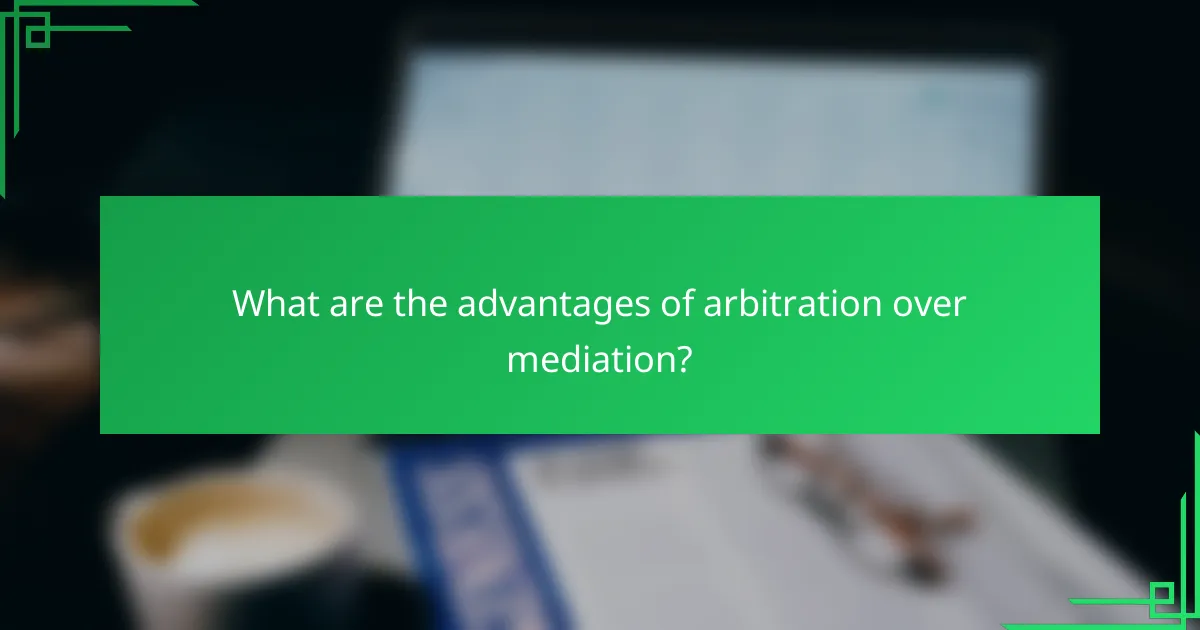 What are the advantages of arbitration over mediation?