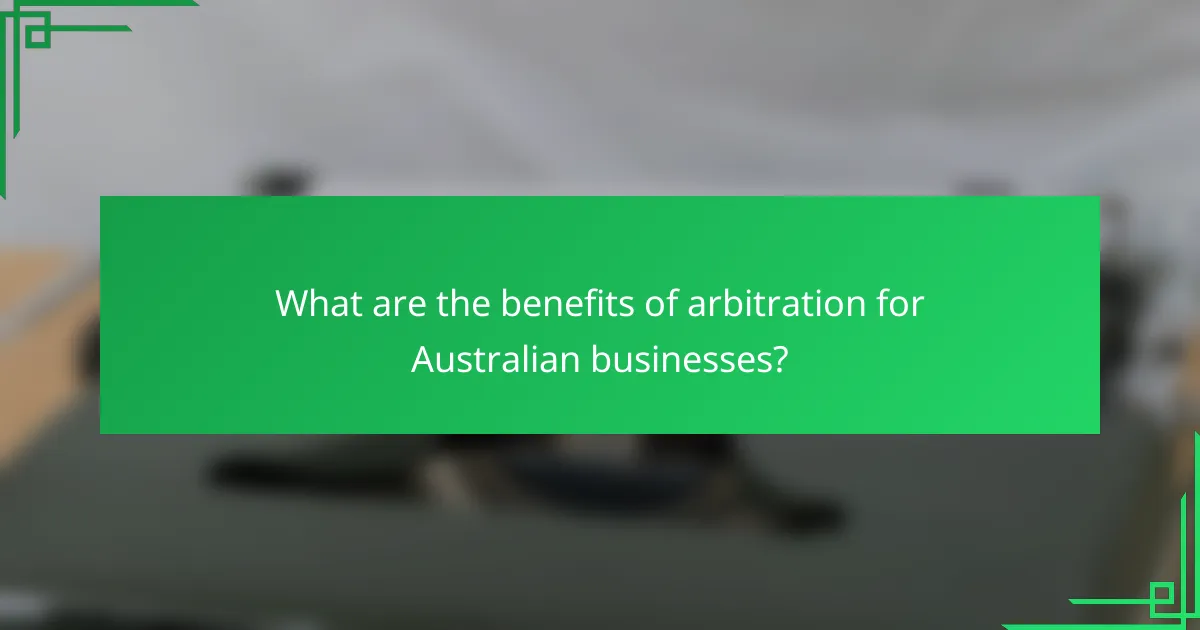 What are the benefits of arbitration for Australian businesses?