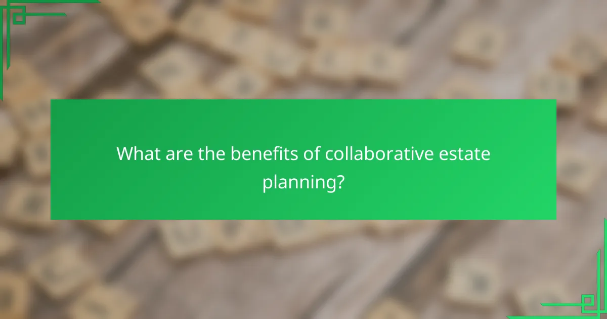What are the benefits of collaborative estate planning?