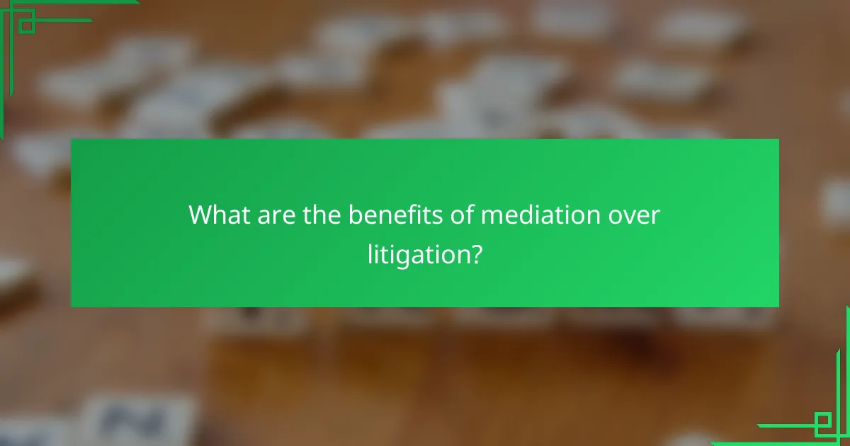What are the benefits of mediation over litigation?