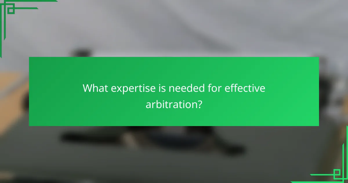 What expertise is needed for effective arbitration?