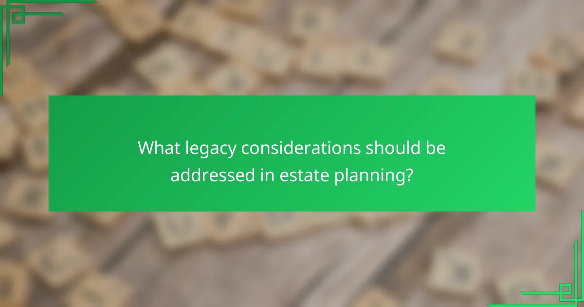 What legacy considerations should be addressed in estate planning?
