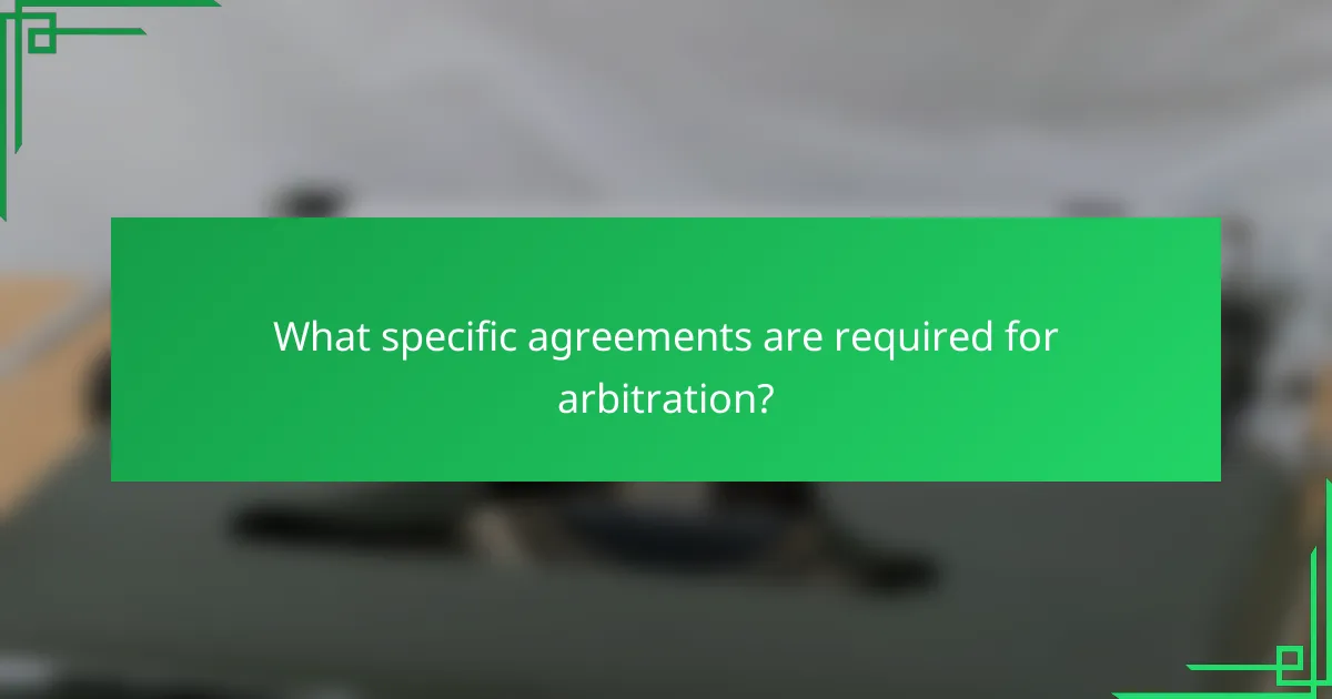 What specific agreements are required for arbitration?